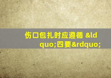 伤口包扎时应遵循 “四要”